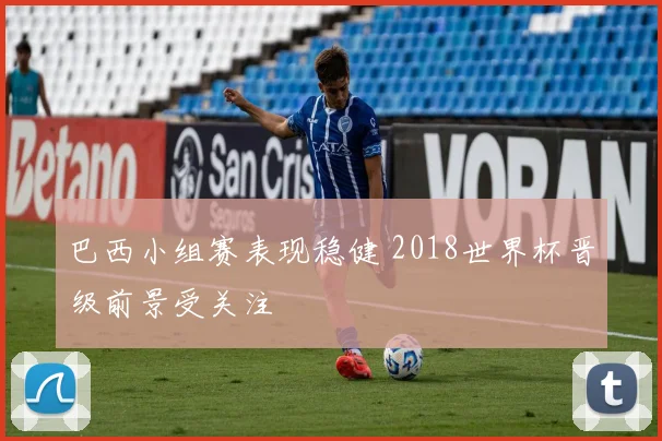 巴西小组赛表现稳健 2018世界杯晋级前景受关注