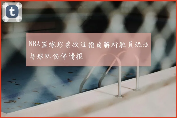 NBA篮球彩票投注指南解析胜负玩法与球队伤停情报