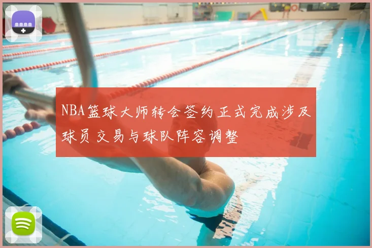 NBA篮球大师转会签约正式完成涉及球员交易与球队阵容调整