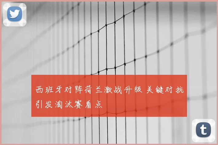 西班牙对阵荷兰激战升级 关键对抗引发淘汰赛看点