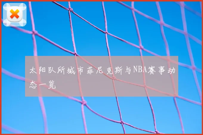 太阳队所城市菲尼克斯与NBA赛事动态一览