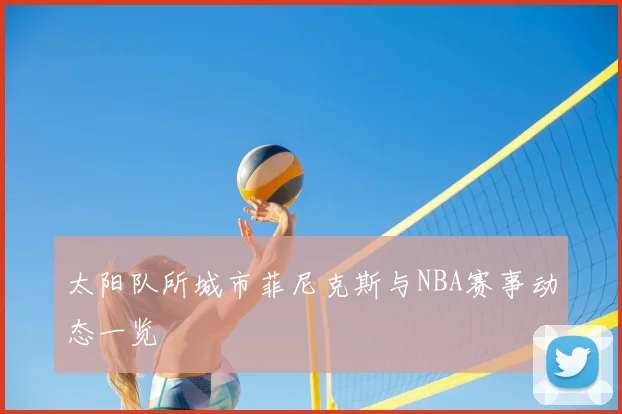 太阳队所城市菲尼克斯与NBA赛事动态一览