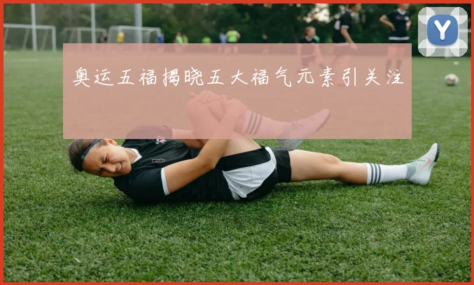 奥运五福揭晓五大福气元素引关注