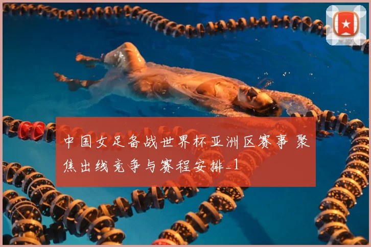 中国女足备战世界杯亚洲区赛事 聚焦出线竞争与赛程安排_1