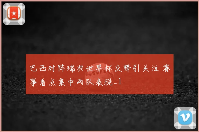 巴西对阵瑞典世界杯交锋引关注 赛事看点集中两队表现_1