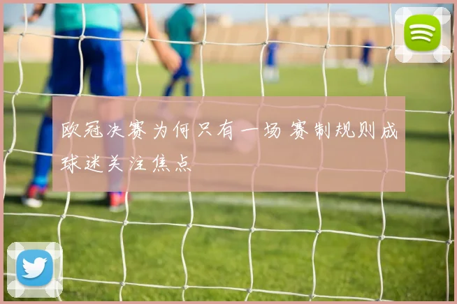 欧冠决赛为何只有一场 赛制规则成球迷关注焦点