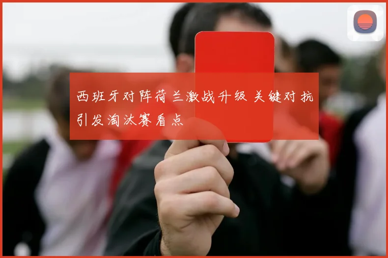西班牙对阵荷兰激战升级 关键对抗引发淘汰赛看点