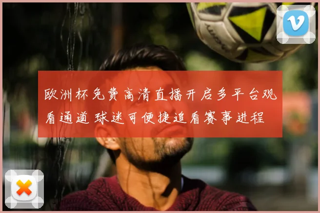 欧洲杯免费高清直播开启多平台观看通道 球迷可便捷追看赛事进程