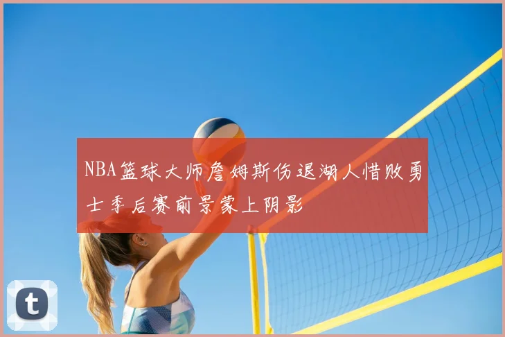 NBA篮球大师詹姆斯伤退湖人惜败勇士季后赛前景蒙上阴影