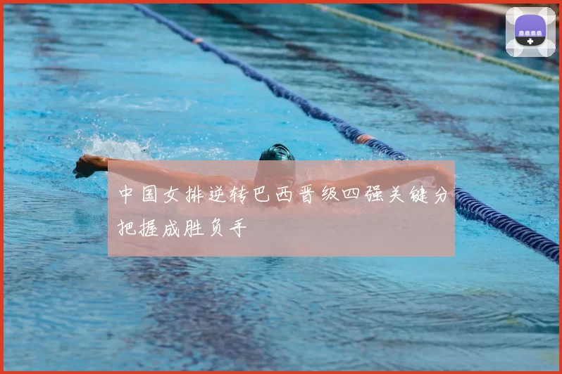 中国女排逆转巴西晋级四强关键分把握成胜负手