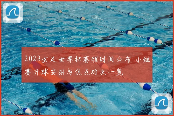 2023女足世界杯赛程时间公布 小组赛开球安排与焦点对决一览