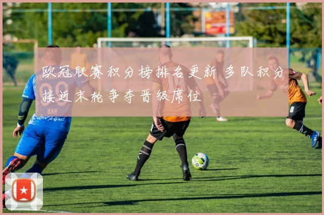 欧冠联赛积分榜排名更新 多队积分接近末轮争夺晋级席位