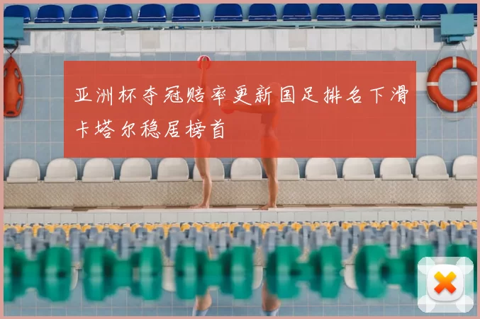 亚洲杯夺冠赔率更新国足排名下滑卡塔尔稳居榜首