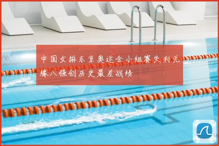 中国女排东京奥运会小组赛失利无缘八强创历史最差战绩