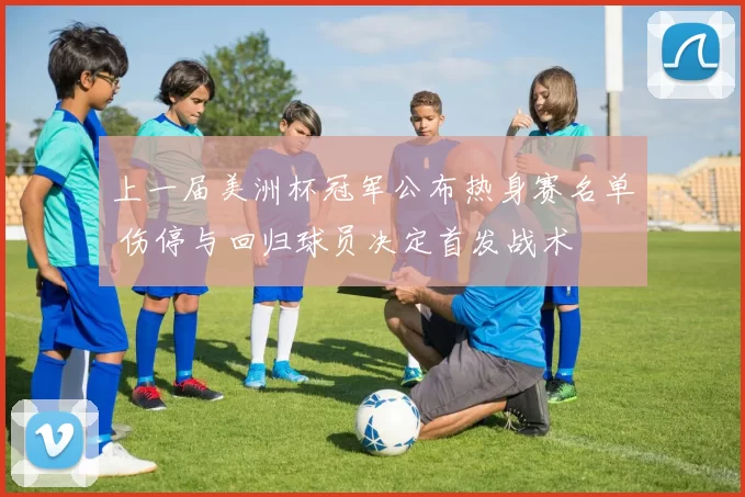 上一届美洲杯冠军公布热身赛名单 伤停与回归球员决定首发战术