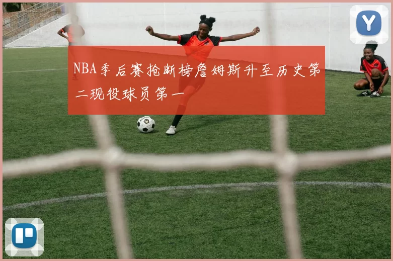 NBA季后赛抢断榜詹姆斯升至历史第二现役球员第一