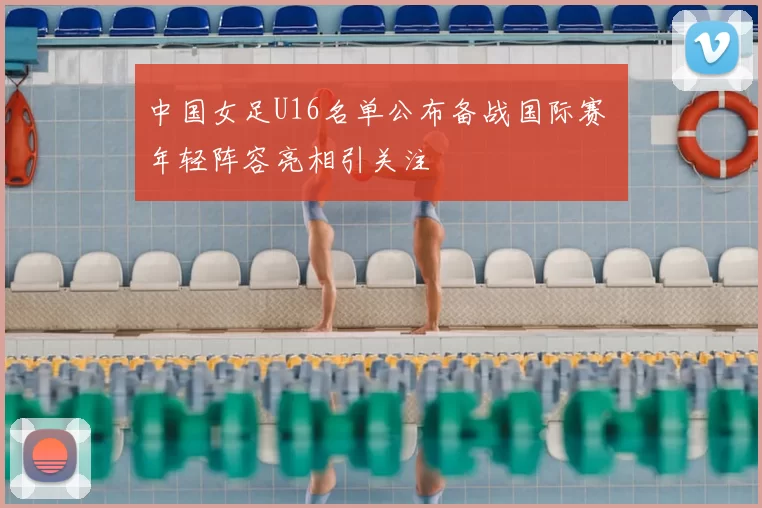中国女足U16名单公布备战国际赛 年轻阵容亮相引关注