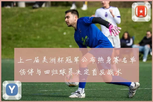 上一届美洲杯冠军公布热身赛名单 伤停与回归球员决定首发战术
