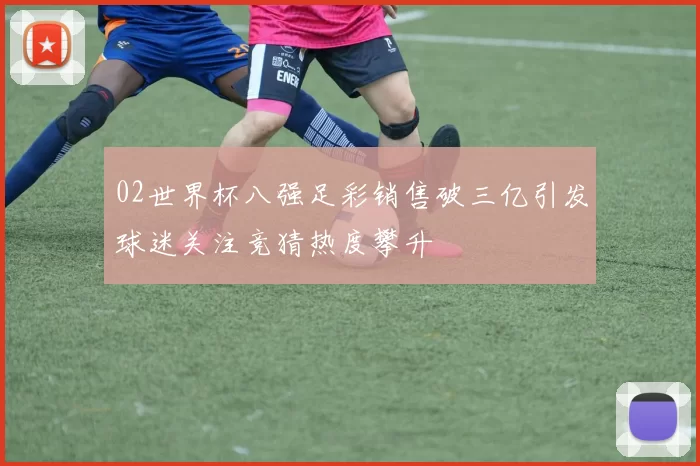 02世界杯八强足彩销售破三亿引发球迷关注竞猜热度攀升