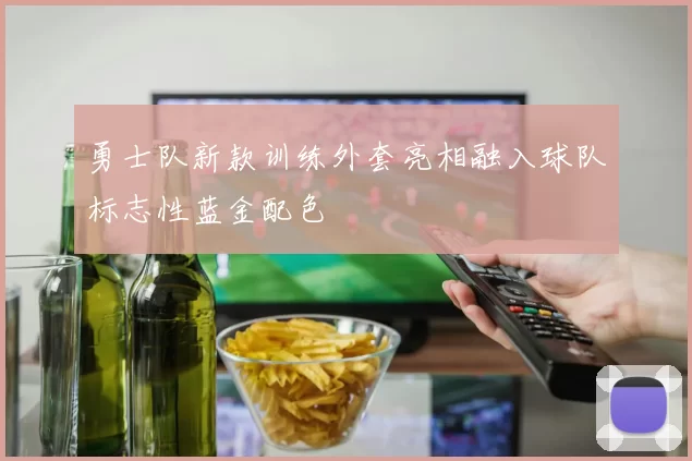 勇士队新款训练外套亮相融入球队标志性蓝金配色