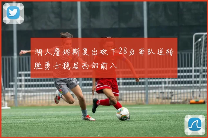湖人詹姆斯复出砍下28分率队逆转胜勇士稳居西部前八
