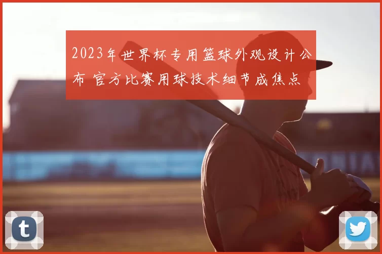 2023年世界杯专用篮球外观设计公布 官方比赛用球技术细节成焦点