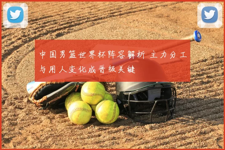 中国男篮世界杯阵容解析 主力分工与用人变化成晋级关键