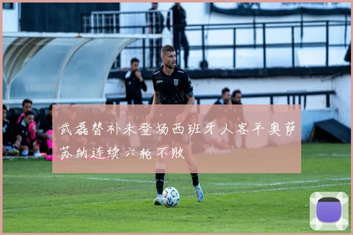 武磊替补未登场西班牙人客平奥萨苏纳连续六轮不败