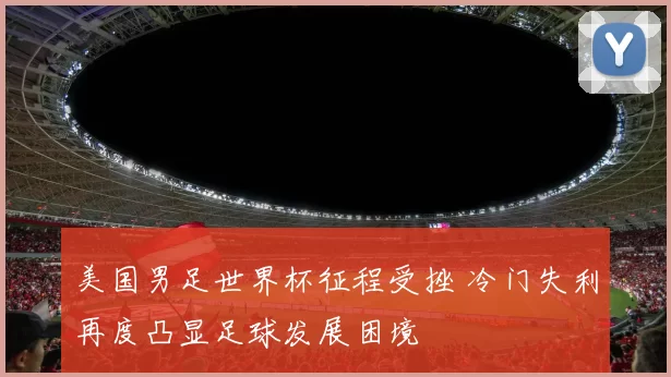 美国男足世界杯征程受挫 冷门失利再度凸显足球发展困境