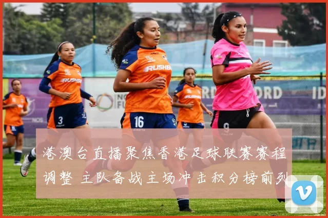 港澳台直播聚焦香港足球联赛赛程调整 主队备战主场冲击积分榜前列