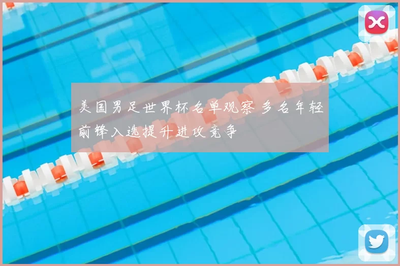 美国男足世界杯名单观察 多名年轻前锋入选提升进攻竞争