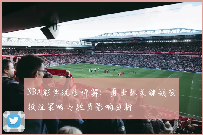 NBA彩票玩法详解：勇士队关键战役投注策略与胜负影响分析