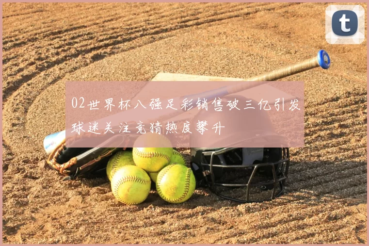 02世界杯八强足彩销售破三亿引发球迷关注竞猜热度攀升