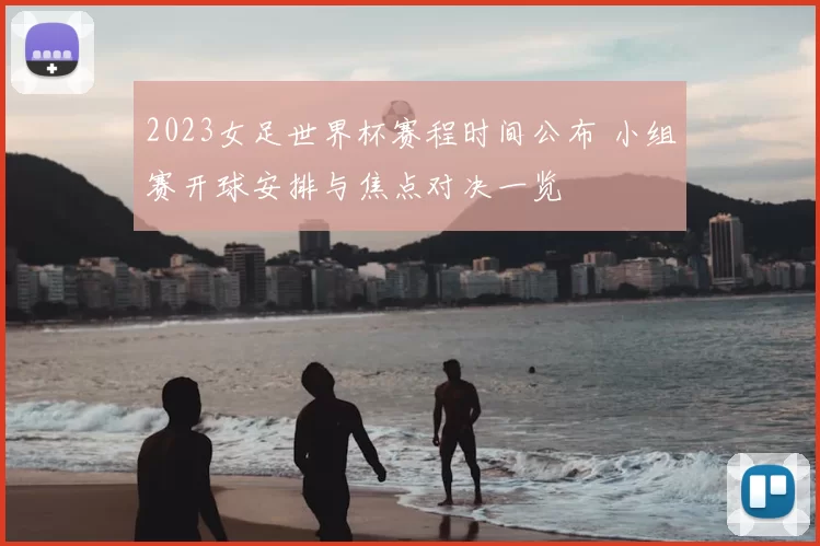 2023女足世界杯赛程时间公布 小组赛开球安排与焦点对决一览