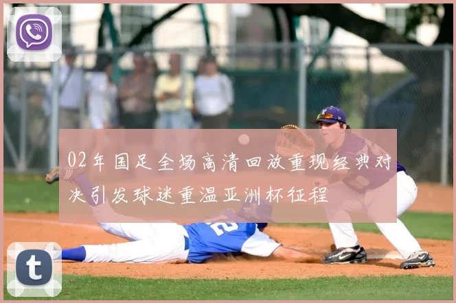 02年国足全场高清回放重现经典对决引发球迷重温亚洲杯征程