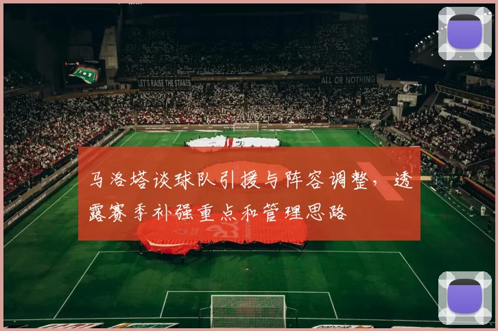 马洛塔谈球队引援与阵容调整,透露赛季补强重点和管理思路