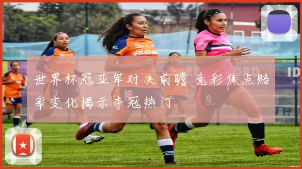 世界杯冠亚军对决前瞻 竞彩焦点赔率变化揭示夺冠热门