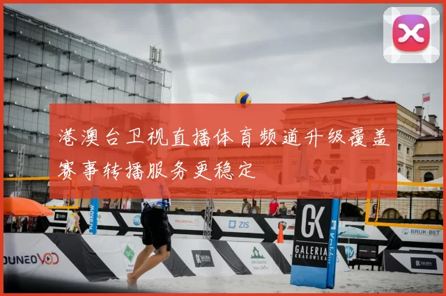 港澳台卫视直播体育频道升级覆盖赛事转播服务更稳定