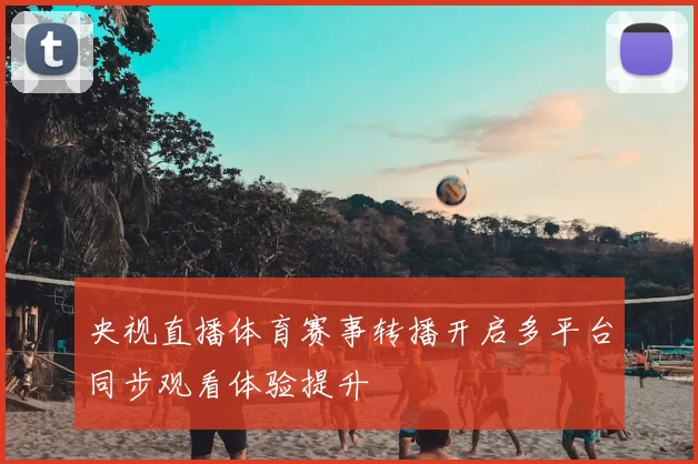 央视直播体育赛事转播开启多平台同步观看体验提升