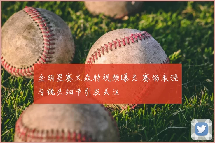 全明星赛文森特视频曝光 赛场表现与镜头细节引发关注
