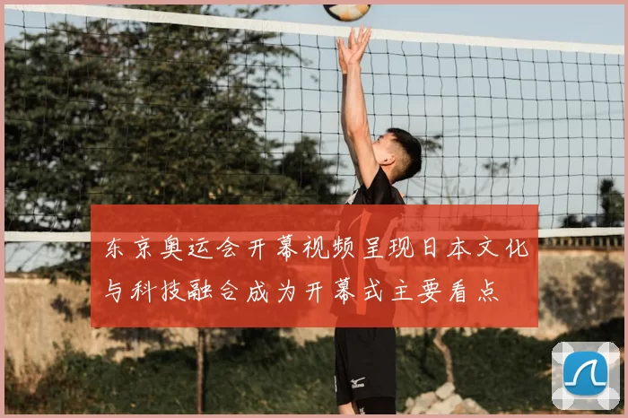 东京奥运会开幕视频呈现日本文化与科技融合成为开幕式主要看点
