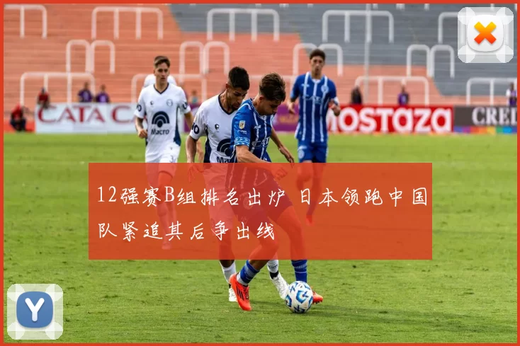 12强赛B组排名出炉 日本领跑中国队紧追其后争出线