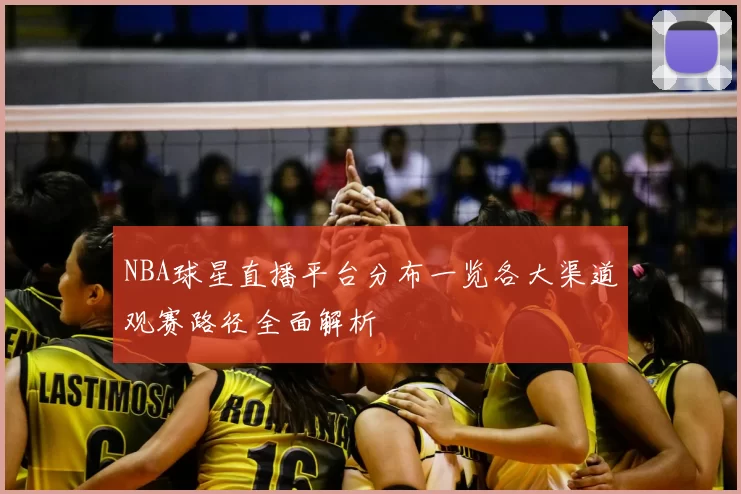 NBA球星直播平台分布一览各大渠道观赛路径全面解析