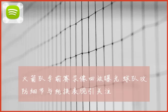 火箭队季前赛录像回放曝光 球队攻防细节与轮换表现引关注