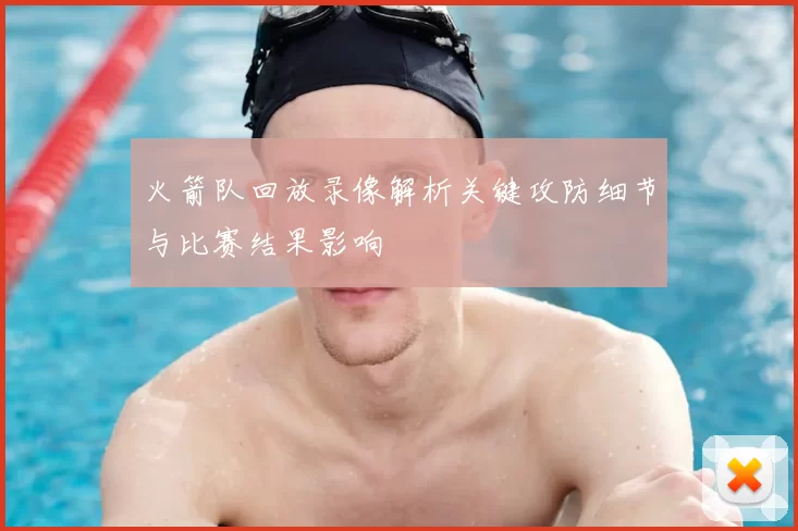 火箭队回放录像解析关键攻防细节与比赛结果影响