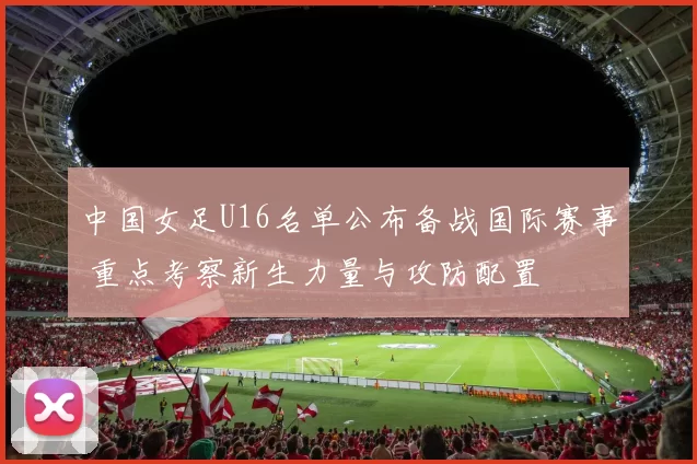 中国女足U16名单公布备战国际赛事 重点考察新生力量与攻防配置