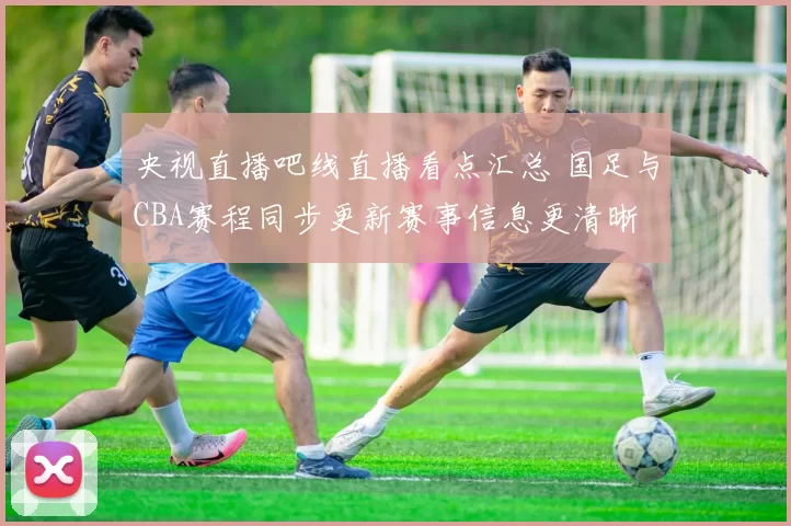 央视直播吧线直播看点汇总 国足与CBA赛程同步更新赛事信息更清晰