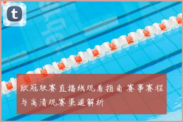 欧冠联赛直播线观看指南 赛事赛程与高清观赛渠道解析