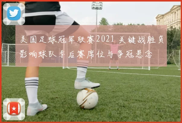 美国足球冠军联赛2021 关键战胜负影响球队季后赛席位与争冠悬念