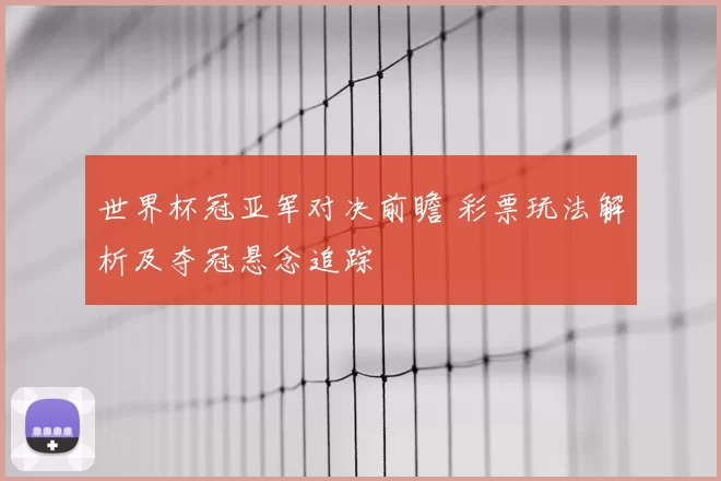 世界杯冠亚军对决前瞻 彩票玩法解析及夺冠悬念追踪